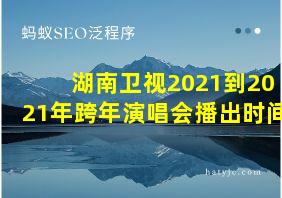 湖南卫视2021到2021年跨年演唱会播出时间