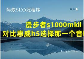 漫步者s1000mkii对比惠威h5选择那一个音响