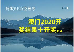 澳门2020开奖结果十开奖灬