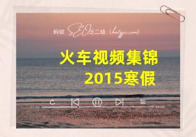 火车视频集锦2015寒假