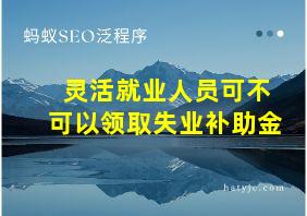 灵活就业人员可不可以领取失业补助金