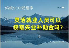 灵活就业人员可以领取失业补助金吗?