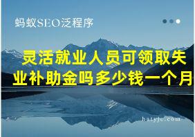 灵活就业人员可领取失业补助金吗多少钱一个月