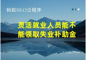 灵活就业人员能不能领取失业补助金