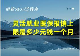 灵活就业医保报销上限是多少元钱一个月