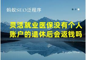 灵活就业医保没有个人账户的退休后会返钱吗