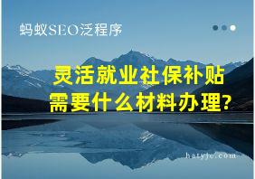 灵活就业社保补贴需要什么材料办理?