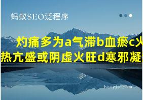 灼痛多为a气滞b血瘀c火热亢盛或阴虚火旺d寒邪凝滞