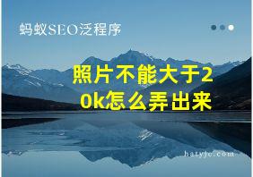 照片不能大于20k怎么弄出来