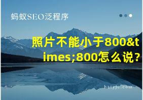 照片不能小于800×800怎么说?