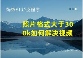 照片格式大于300k如何解决视频