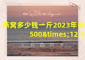 燕窝多少钱一斤2023年价格,500×12.55等于多少