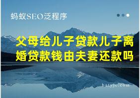 父母给儿子贷款儿子离婚贷款钱由夫妻还款吗