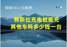 特斯拉充电桩能充其他车吗多少钱一台