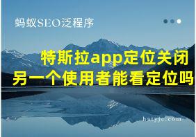 特斯拉app定位关闭另一个使用者能看定位吗