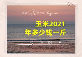 玉米2021年多少钱一斤