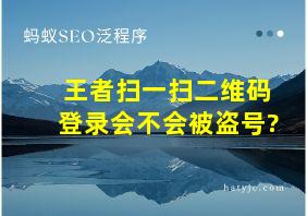 王者扫一扫二维码登录会不会被盗号?