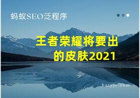 王者荣耀将要出的皮肤2021