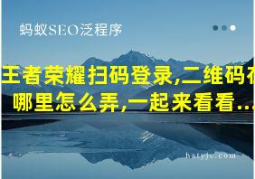 王者荣耀扫码登录,二维码在哪里怎么弄,一起来看看...