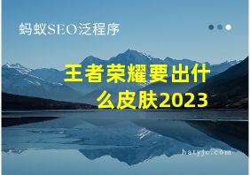 王者荣耀要出什么皮肤2023