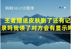 王者赠送皮肤删了还有记录吗我领了对方会有显示吗