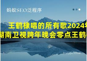 王鹤棣唱的所有歌2024年湖南卫视跨年晚会零点王鹤棣