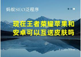 现在王者荣耀苹果和安卓可以互送皮肤吗