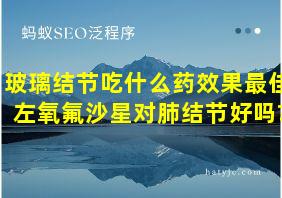 玻璃结节吃什么药效果最佳左氧氟沙星对肺结节好吗?