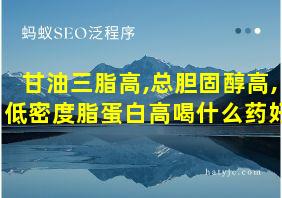 甘油三脂高,总胆固醇高,低密度脂蛋白高喝什么药好