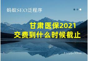 甘肃医保2021交费到什么时候截止