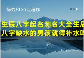 生辰八字起名测名大全生辰八字缺水的男孩就得补水吗