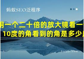 用一个二十倍的放大镜看一个10度的角看到的角是多少度