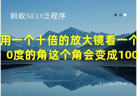 用一个十倍的放大镜看一个10度的角这个角会变成100度