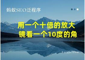 用一个十倍的放大镜看一个10度的角