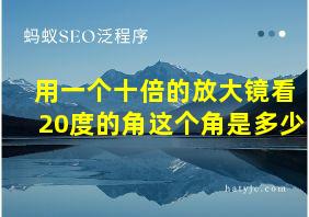 用一个十倍的放大镜看20度的角这个角是多少