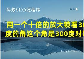 用一个十倍的放大镜看30度的角这个角是300度对吗