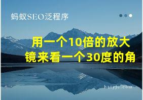 用一个10倍的放大镜来看一个30度的角