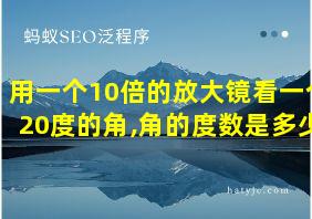 用一个10倍的放大镜看一个20度的角,角的度数是多少