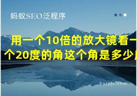 用一个10倍的放大镜看一个20度的角这个角是多少度