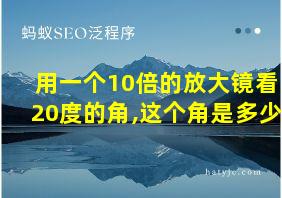 用一个10倍的放大镜看20度的角,这个角是多少