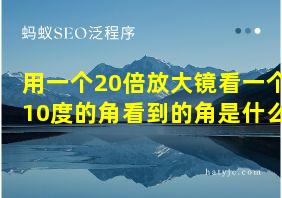 用一个20倍放大镜看一个10度的角看到的角是什么