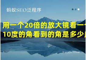 用一个20倍的放大镜看一个10度的角看到的角是多少度