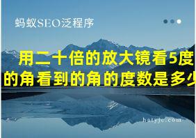 用二十倍的放大镜看5度的角看到的角的度数是多少