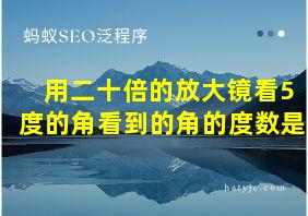 用二十倍的放大镜看5度的角看到的角的度数是