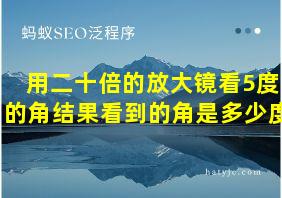 用二十倍的放大镜看5度的角结果看到的角是多少度