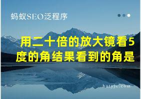 用二十倍的放大镜看5度的角结果看到的角是