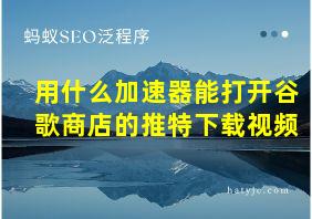 用什么加速器能打开谷歌商店的推特下载视频