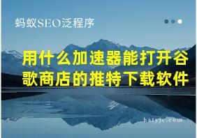 用什么加速器能打开谷歌商店的推特下载软件