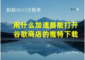 用什么加速器能打开谷歌商店的推特下载