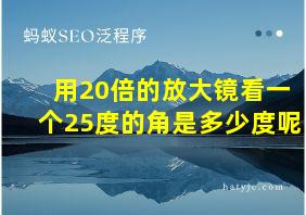 用20倍的放大镜看一个25度的角是多少度呢